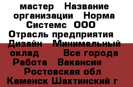 Web-мастер › Название организации ­ Норма Системс, ООО › Отрасль предприятия ­ Дизайн › Минимальный оклад ­ 1 - Все города Работа » Вакансии   . Ростовская обл.,Каменск-Шахтинский г.